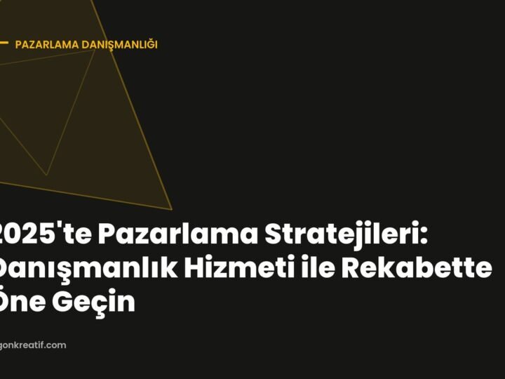 2025’te Pazarlama Stratejileri: Danışmanlık Hizmeti ile Rekabette Öne Geçin