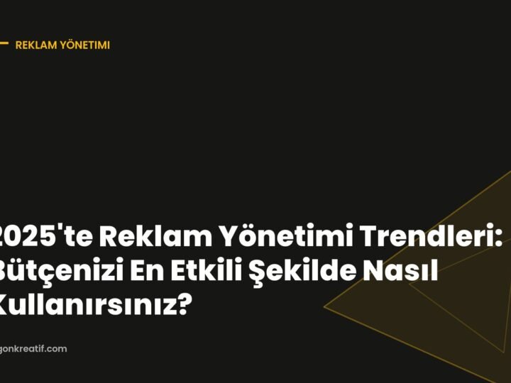 2025’te Reklam Yönetimi Trendleri: Bütçenizi En Etkili Şekilde Nasıl Kullanırsınız?