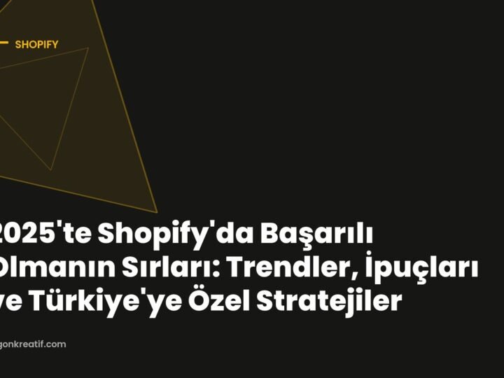 2025’te Shopify’da Başarılı Olmanın Sırları: Trendler, İpuçları ve Türkiye’ye Özel Stratejiler