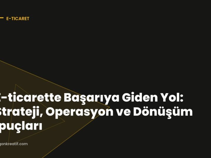 E-ticarette Başarıya Giden Yol: Strateji, Operasyon ve Dönüşüm İpuçları