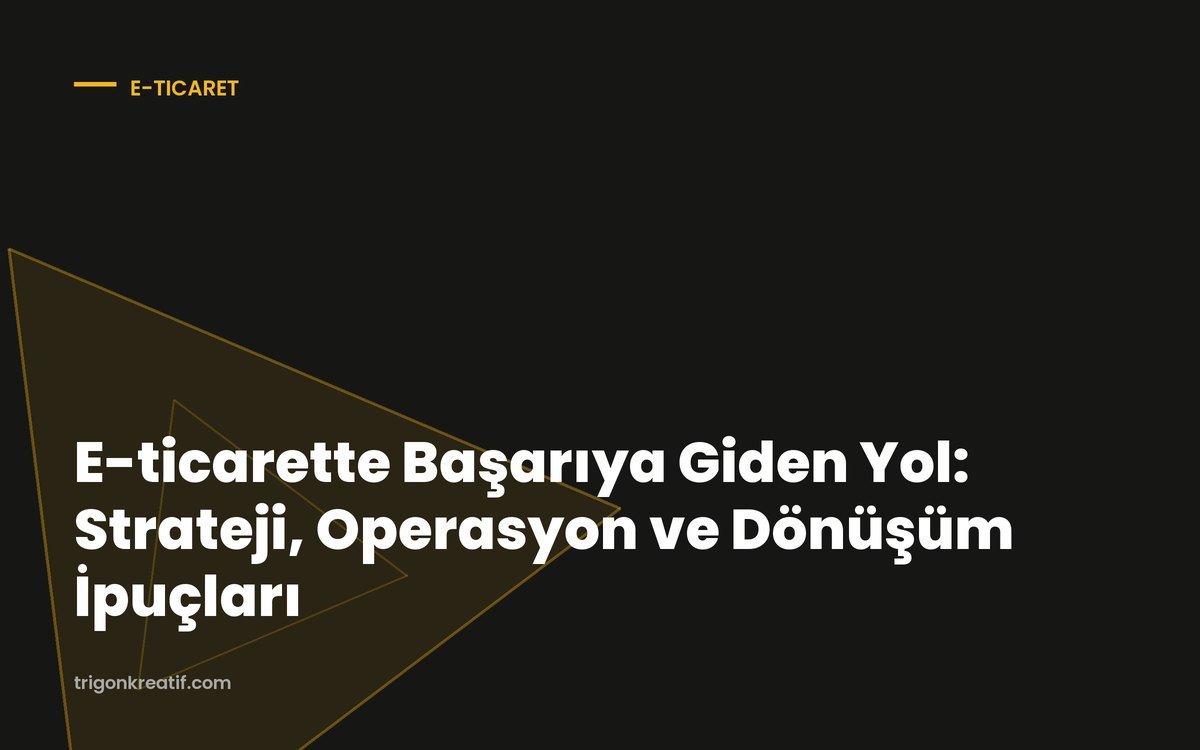 E-ticarette Başarıya Giden Yol: Strateji, Operasyon ve Dönüşüm İpuçları